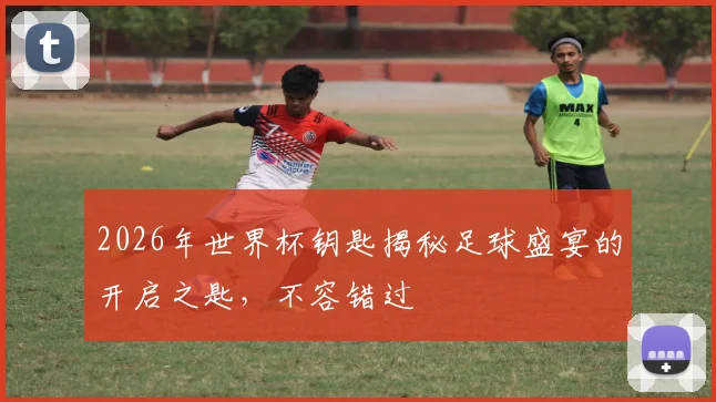 2026年世界杯钥匙揭秘足球盛宴的开启之匙，不容错过