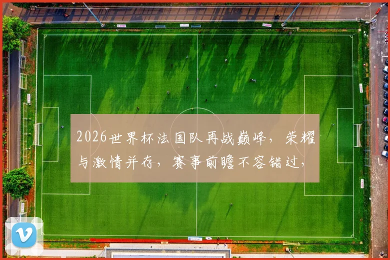 2026世界杯法国队再战巅峰，荣耀与激情并存，赛事前瞻不容错过，精彩不容错过