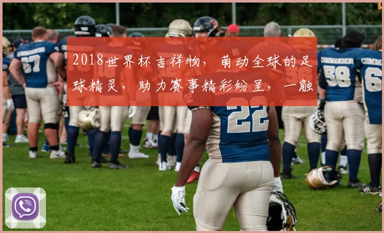 2018世界杯吉祥物，萌动全球的足球精灵，助力赛事精彩纷呈，一触即发