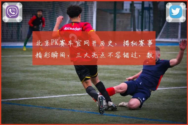 北京PK赛车官网开历史，揭秘赛事精彩瞬间，三大亮点不容错过，数据详实，必看