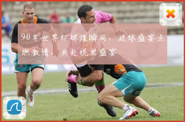 90年世界杯辉煌瞬间，进球盛宴点燃激情，共赴视觉盛宴