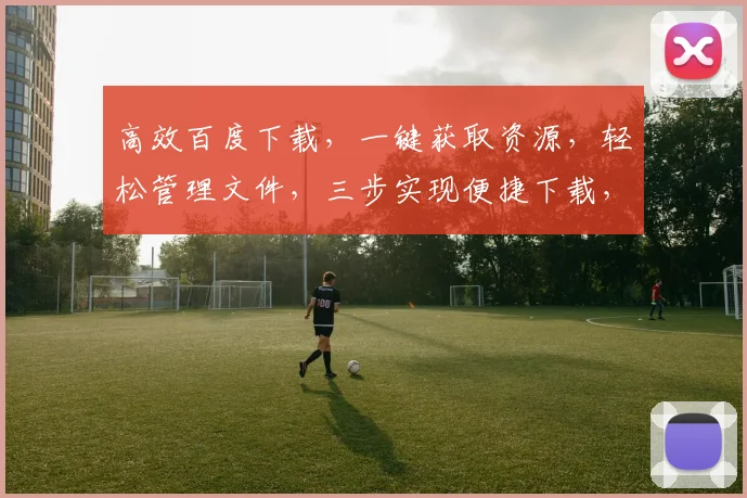高效百度下载，一键获取资源，轻松管理文件，三步实现便捷下载，体验无忧。