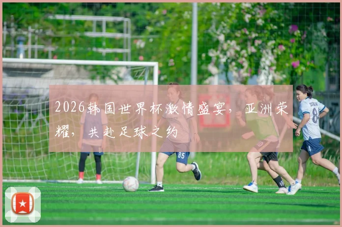 2026韩国世界杯激情盛宴，亚洲荣耀，共赴足球之约
