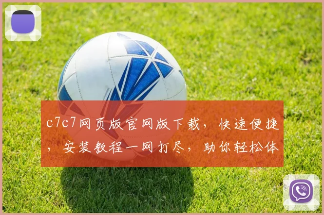 c7c7网页版官网版下载，快速便捷，安装教程一网打尽，助你轻松体验