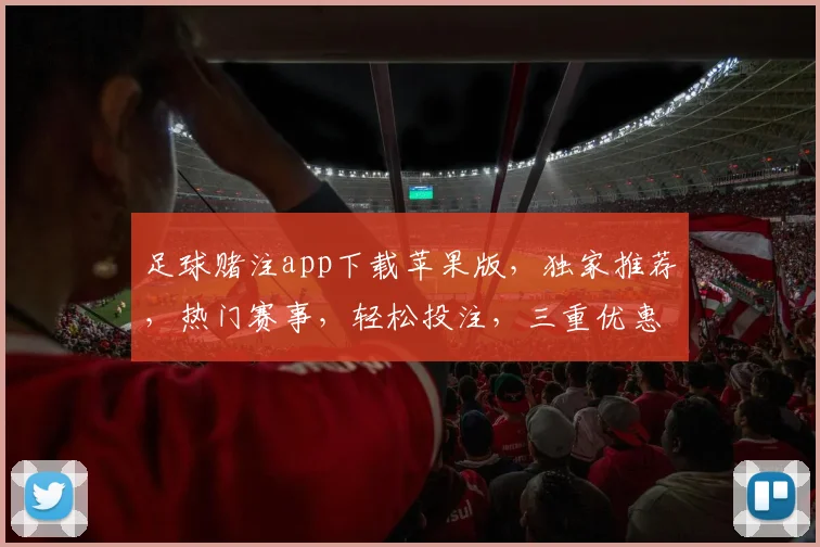 足球赌注app下载苹果版，独家推荐，热门赛事，轻松投注，三重优惠，必看