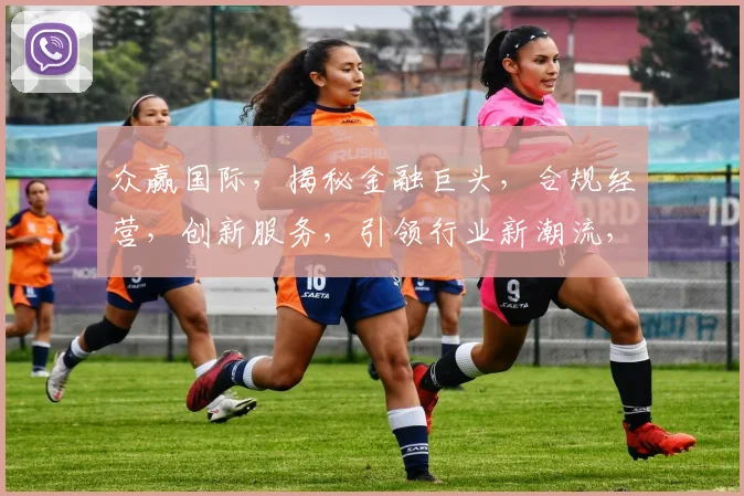 众赢国际，揭秘金融巨头，合规经营，创新服务，引领行业新潮流，三重优势，值得信赖