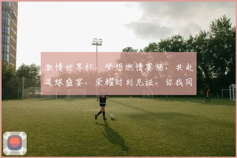 激情世界杯，梦想燃情赛场，共赴足球盛宴，荣耀时刻见证，你我同在。