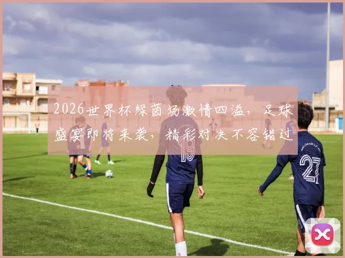 2026世界杯绿茵场激情四溢，足球盛宴即将来袭，精彩对决不容错过，锁定观赛佳期