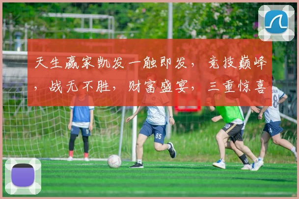 天生赢家凯发一触即发，竞技巅峰，战无不胜，财富盛宴，三重惊喜，等你来战