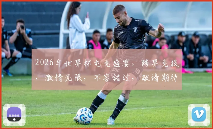 2026年世界杯电竞盛宴，跨界竞技，激情无限，不容错过，敬请期待