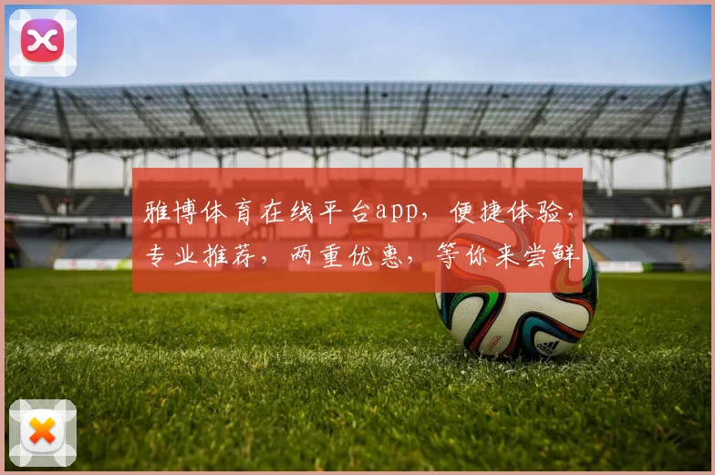 雅博体育在线平台app，便捷体验，专业推荐，两重优惠，等你来尝鲜