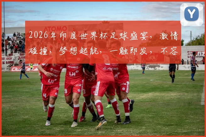 2026年印度世界杯足球盛宴，激情碰撞，梦想起航，一触即发，不容错过