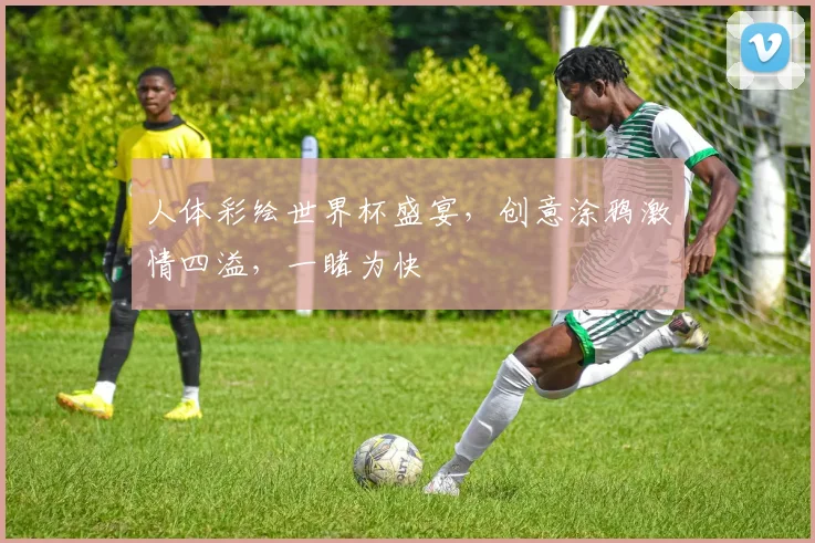 人体彩绘世界杯盛宴，创意涂鸦激情四溢，一睹为快