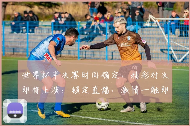 世界杯半决赛时间确定，精彩对决即将上演，锁定直播，激情一触即发，不容错过